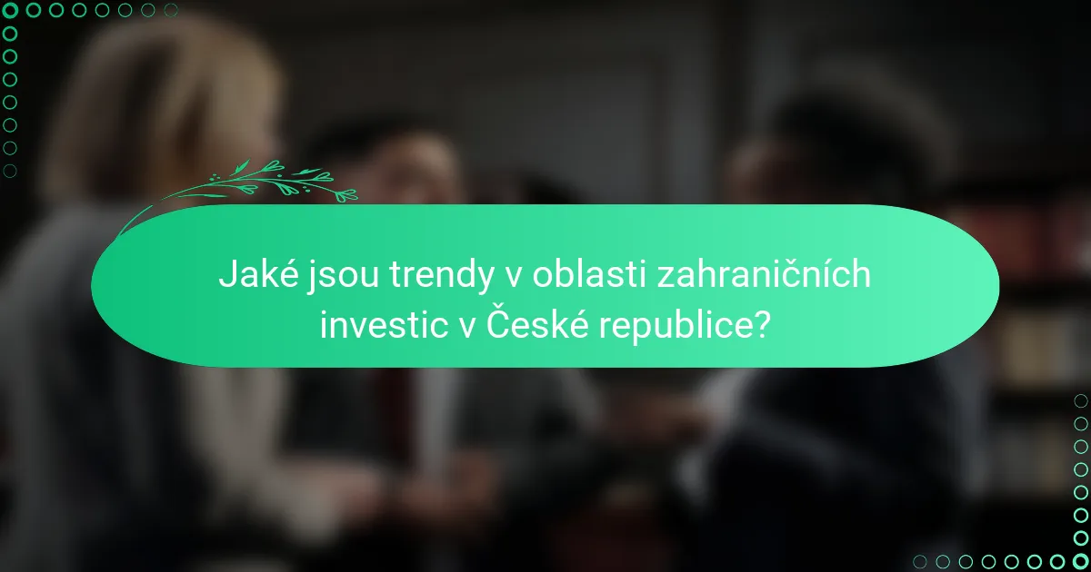 Jaké jsou trendy v oblasti zahraničních investic v České republice?