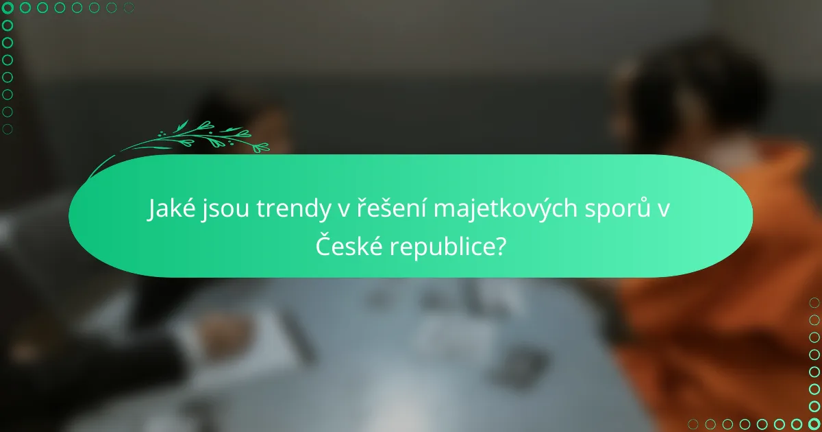 Jaké jsou trendy v řešení majetkových sporů v České republice?